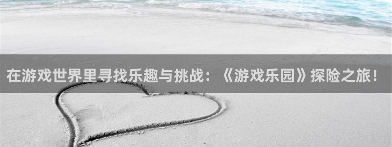 在游戏世界里寻找乐趣与挑战：《游戏乐园》探险之旅！